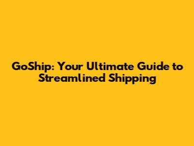 GoShip: Your Ultimate Guide to Streamlined Shipping