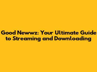 Good Newwz: Your Ultimate Guide to Streaming and Downloading