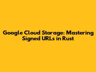 Google Cloud Storage: Mastering Signed URLs in Rust