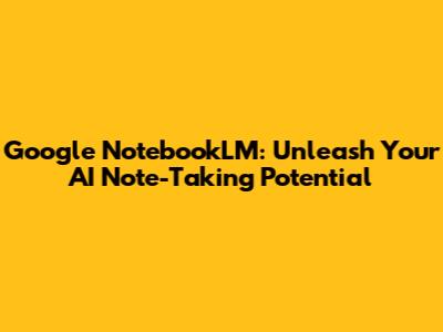 Google NotebookLM: Unleash Your AI Note-Taking Potential