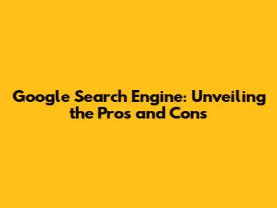 Google Search Engine: Unveiling the Pros and Cons