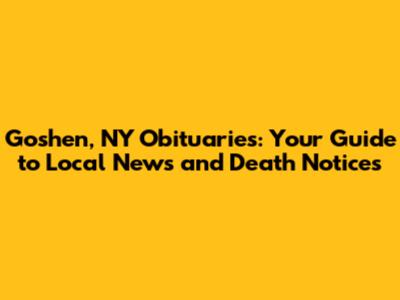 Goshen, NY Obituaries: Your Guide to Local News and Death Notices