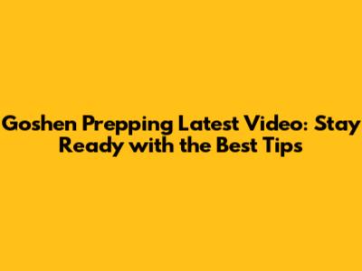 Goshen Prepping Latest Video: Stay Ready with the Best Tips
