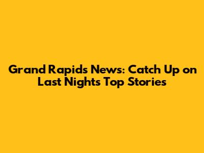 Grand Rapids News: Catch Up on Last Night's Top Stories