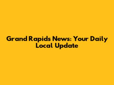 Grand Rapids News: Your Daily Local Update