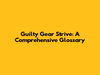 Guilty Gear Strive: A Comprehensive Glossary