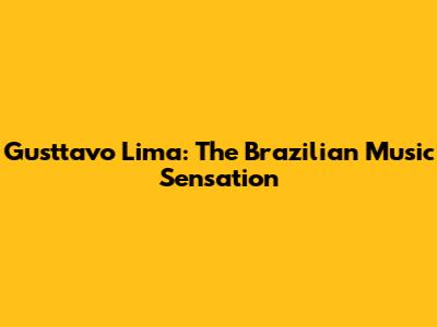 Gusttavo Lima: The Brazilian Music Sensation