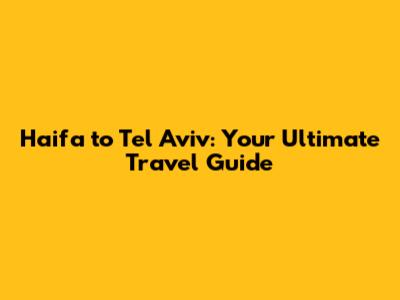 Haifa to Tel Aviv: Your Ultimate Travel Guide