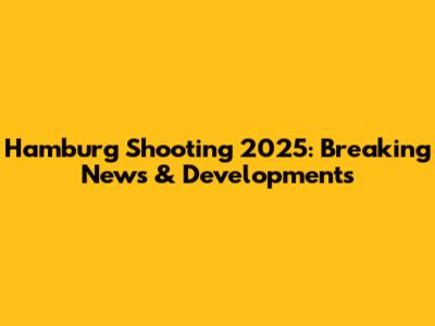 Hamburg Shooting 2025: Breaking News & Developments