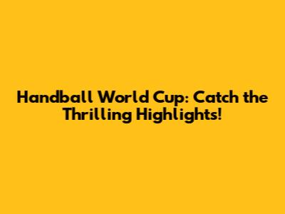 Handball World Cup: Catch the Thrilling Highlights!