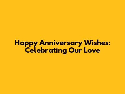 Happy Anniversary Wishes: Celebrating Our Love