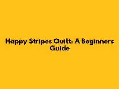 Happy Stripes Quilt: A Beginner's Guide