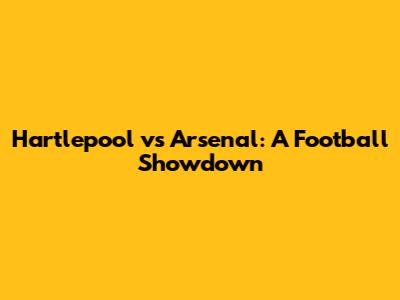 Hartlepool vs Arsenal: A Football Showdown