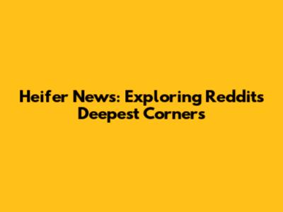 Heifer News: Exploring Reddit's Deepest Corners