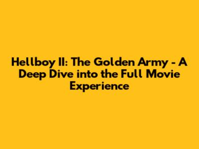 Hellboy II: The Golden Army - A Deep Dive into the Full Movie Experience