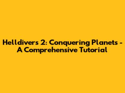 Helldivers 2: Conquering Planets - A Comprehensive Tutorial