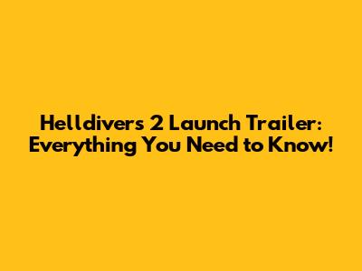 Helldivers 2 Launch Trailer: Everything You Need to Know!