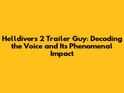 Helldivers 2 Trailer Guy: Decoding the Voice and Its Phenomenal Impact