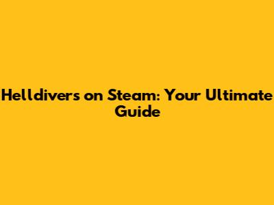 Helldivers on Steam: Your Ultimate Guide