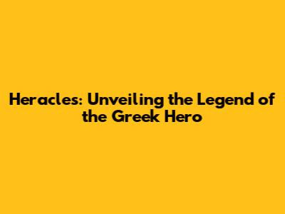 Heracles: Unveiling the Legend of the Greek Hero
