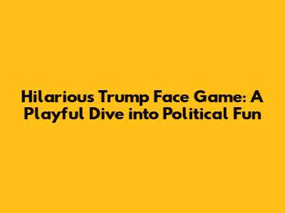 Hilarious Trump Face Game: A Playful Dive into Political Fun