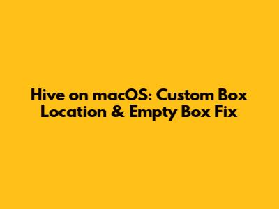 Hive on macOS: Custom Box Location & Empty Box Fix
