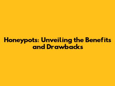 Honeypots: Unveiling the Benefits and Drawbacks