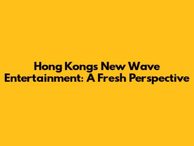 Hong Kong's New Wave Entertainment: A Fresh Perspective