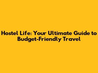 Hostel Life: Your Ultimate Guide to Budget-Friendly Travel
