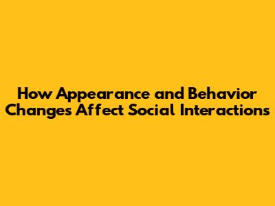 How Appearance and Behavior Changes Affect Social Interactions