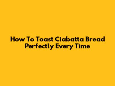 How To Toast Ciabatta Bread Perfectly Every Time