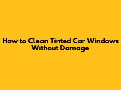How to Clean Tinted Car Windows Without Damage