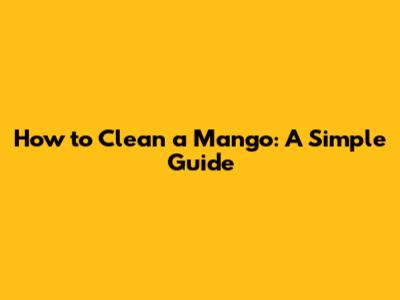 How to Clean a Mango: A Simple Guide