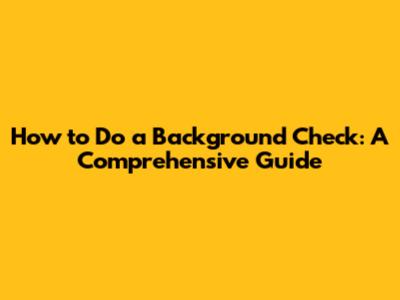 How to Do a Background Check: A Comprehensive Guide