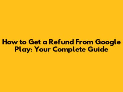 How to Get a Refund From Google Play: Your Complete Guide
