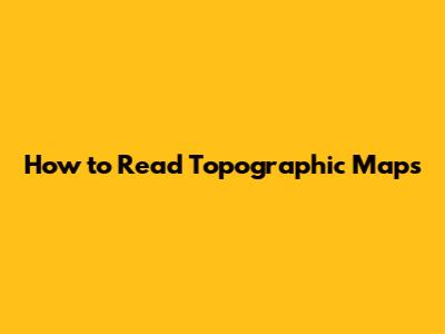 How to Read Topographic Maps