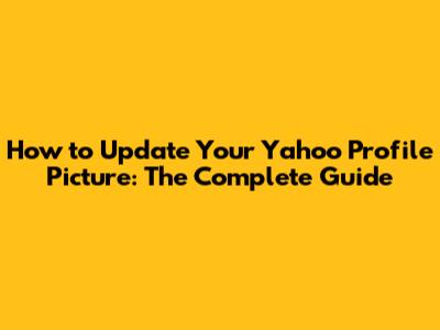 How to Update Your Yahoo Profile Picture: The Complete Guide