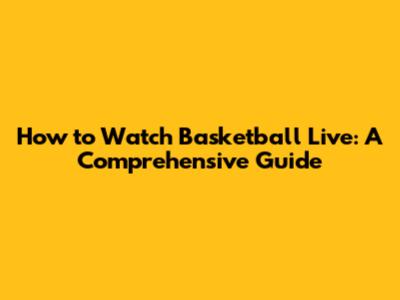 How to Watch Basketball Live: A Comprehensive Guide