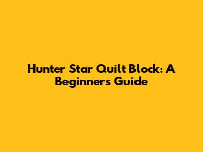 Hunter Star Quilt Block: A Beginner's Guide