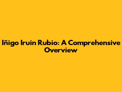 Iñigo Iruin Rubio: A Comprehensive Overview