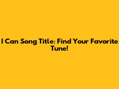 I Can Song Title: Find Your Favorite Tune!
