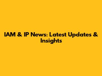IAM & IP News: Latest Updates & Insights