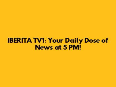 IBERITA TV1: Your Daily Dose of News at 5 PM!