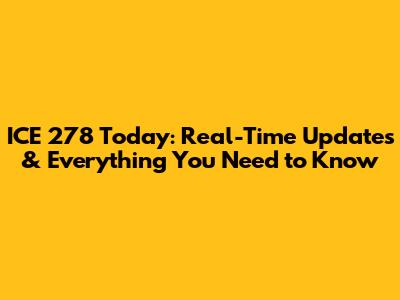 ICE 278 Today: Real-Time Updates & Everything You Need to Know