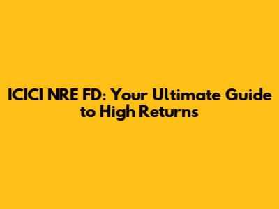 ICICI NRE FD: Your Ultimate Guide to High Returns