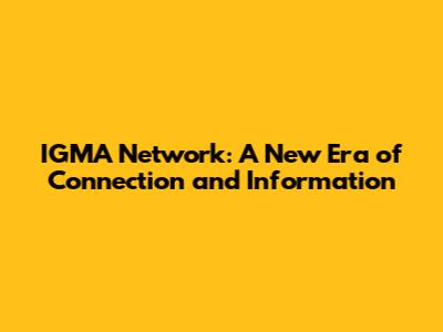 IGMA Network: A New Era of Connection and Information