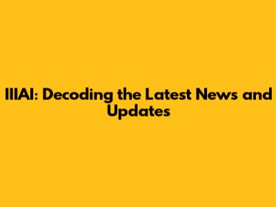 IIIAI: Decoding the Latest News and Updates