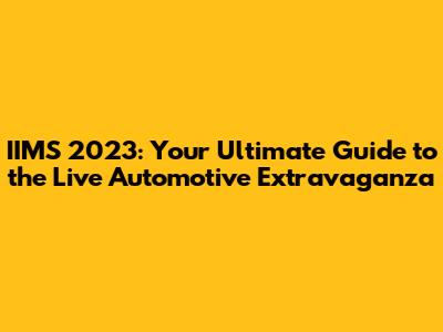 IIMS 2023: Your Ultimate Guide to the Live Automotive Extravaganza