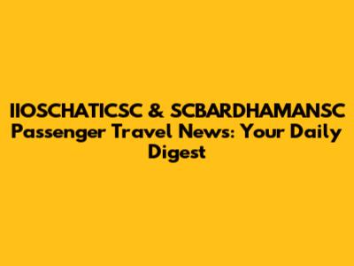 IIOSCHATICSC & SCBARDHAMANSC Passenger Travel News: Your Daily Digest