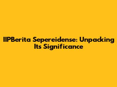IIPBerita Sepereidense: Unpacking Its Significance